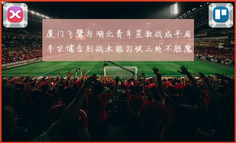 厦门飞鹭与湖北青年星激战成平局李宗儒告别战未能打破三轮不胜魔咒