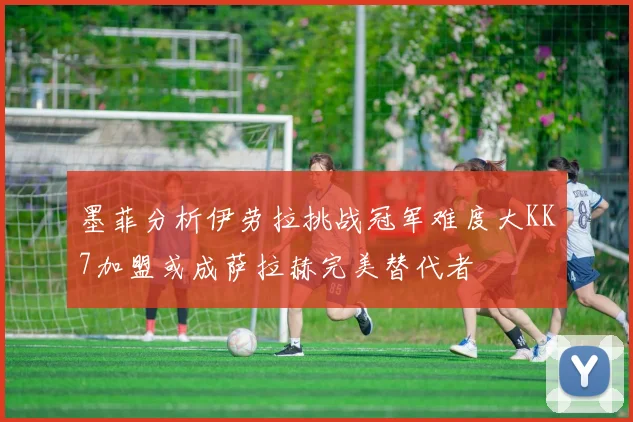 墨菲分析伊劳拉挑战冠军难度大KK7加盟或成萨拉赫完美替代者